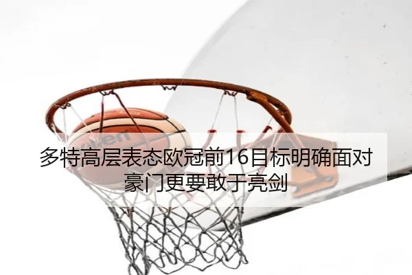 多特高层表态欧冠前16目标明确面对豪门更要敢于亮剑